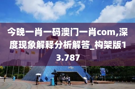 今晚一肖一码澳门一肖com,深度现象解释分析解答_构架版13.787