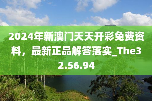 2024年新澳门天天开彩免费资料，最新正品解答落实_The32.56.94