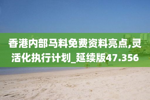 香港内部马料免费资料亮点,灵活化执行计划_延续版47.356