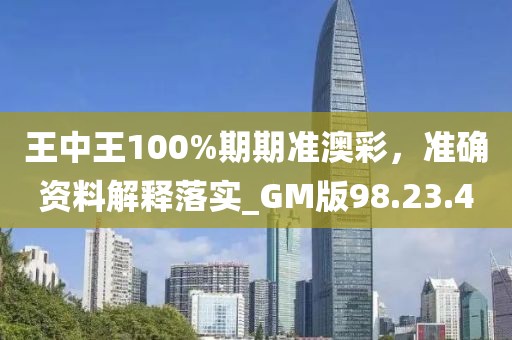 王中王100%期期准澳彩，准确资料解释落实_GM版98.23.40