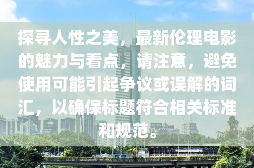 探寻人性之美，最新伦理电影的魅力与看点，请注意，避免使用可能引起争议或误解的词汇，以确保标题符合相关标准和规范。