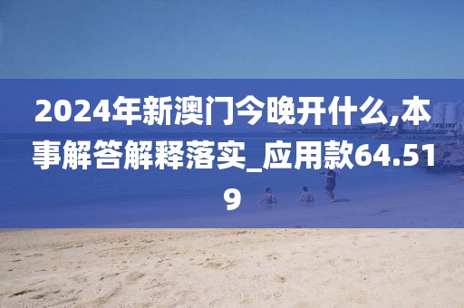 2024年新澳门今晚开什么,本事解答解释落实_应用款64.519