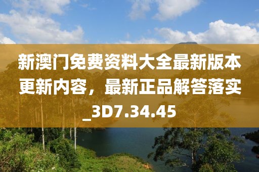 新澳门免费资料大全最新版本更新内容，最新正品解答落实_3D7.34.45