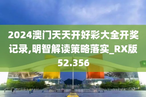 2024澳门天天开好彩大全开奖记录,明智解读策略落实_RX版52.356