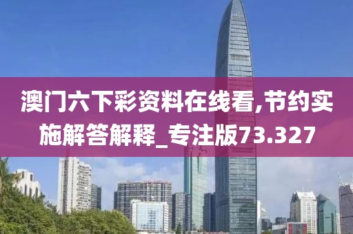 澳门六下彩资料在线看,节约实施解答解释_专注版73.327