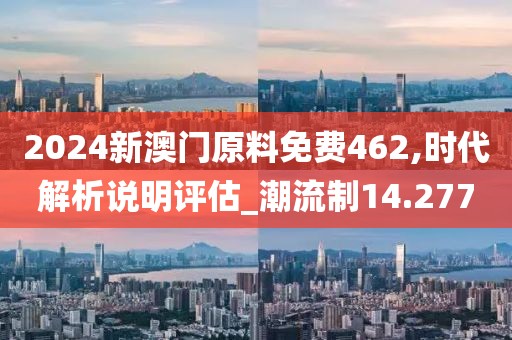 2024新澳门原料免费462,时代解析说明评估_潮流制14.277