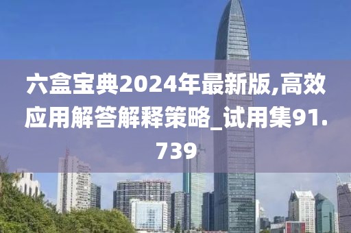 六盒宝典2024年最新版,高效应用解答解释策略_试用集91.739