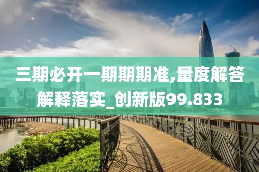 三期必开一期期期准,量度解答解释落实_创新版99.833