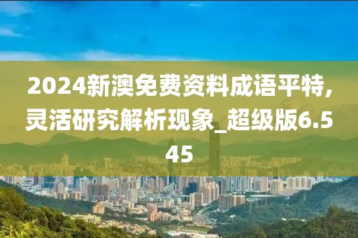 2024新澳免费资料成语平特,灵活研究解析现象_超级版6.545