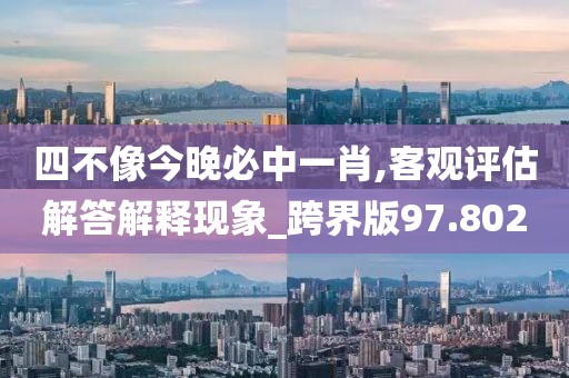 四不像今晚必中一肖,客观评估解答解释现象_跨界版97.802