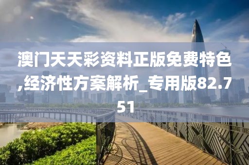 澳门天天彩资料正版免费特色,经济性方案解析_专用版82.751