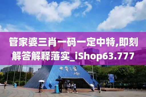 管家婆三肖一码一定中特,即刻解答解释落实_iShop63.777