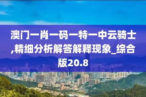 澳门一肖一码一特一中云骑士,精细分析解答解释现象_综合版20.8