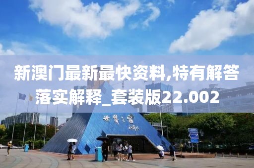 新澳门最新最快资料,特有解答落实解释_套装版22.002