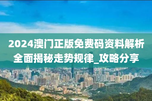 2024澳门正版免费码资料解析全面揭秘走势规律_攻略分享