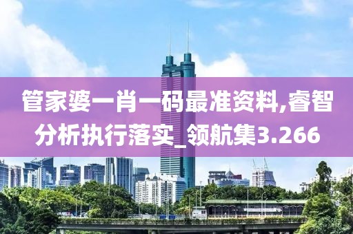 管家婆一肖一码最准资料,睿智分析执行落实_领航集3.266