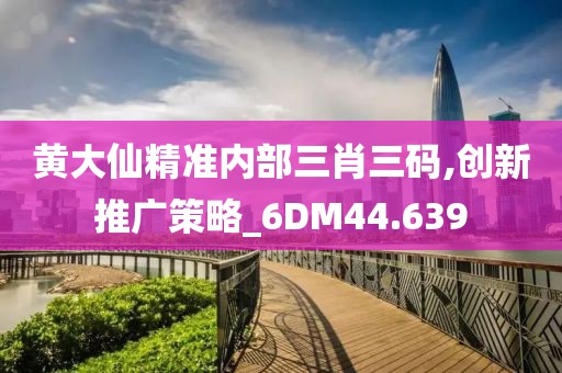 黄大仙精准内部三肖三码,创新推广策略_6DM44.639