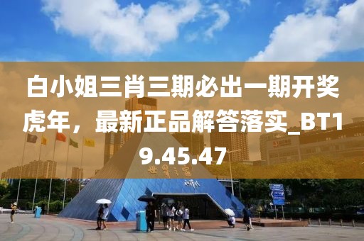 白小姐三肖三期必出一期开奖虎年，最新正品解答落实_BT19.45.47