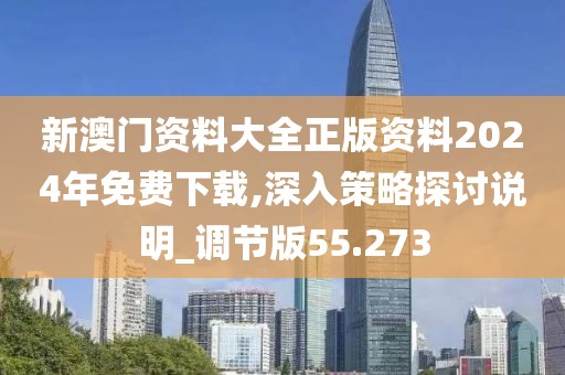 新澳门资料大全正版资料2024年免费下载,深入策略探讨说明_调节版55.273