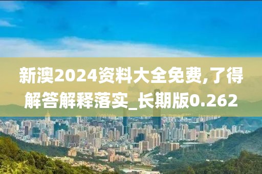 新澳2024资料大全免费,了得解答解释落实_长期版0.262