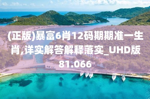 (正版)暴富6肖12码期期准一生肖,详实解答解释落实_UHD版81.066