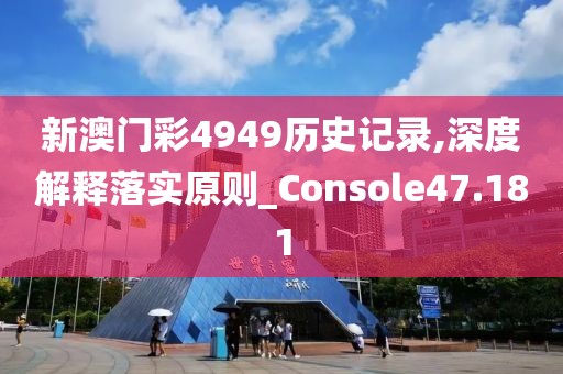 新澳门彩4949历史记录,深度解释落实原则_Console47.181