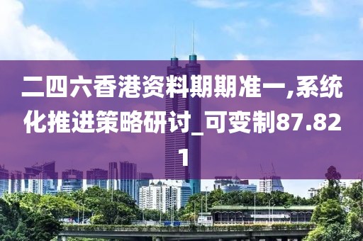 二四六香港资料期期准一,系统化推进策略研讨_可变制87.821