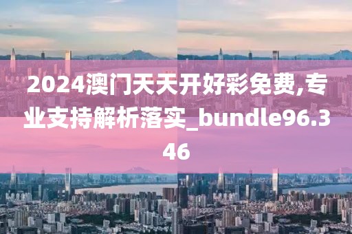 2024澳门天天开好彩免费,专业支持解析落实_bundle96.346