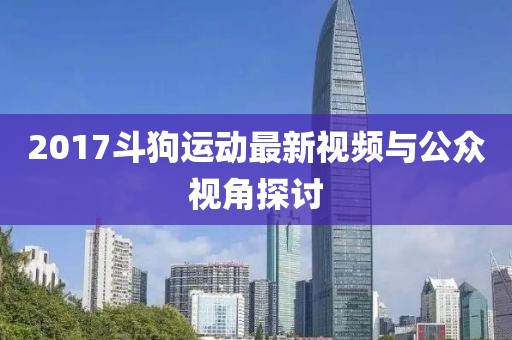 2017斗狗运动最新视频与公众视角探讨