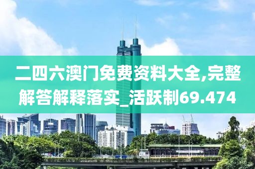 二四六澳门免费资料大全,完整解答解释落实_活跃制69.474