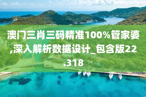 澳门三肖三码精准100%管家婆,深入解析数据设计_包含版22.318