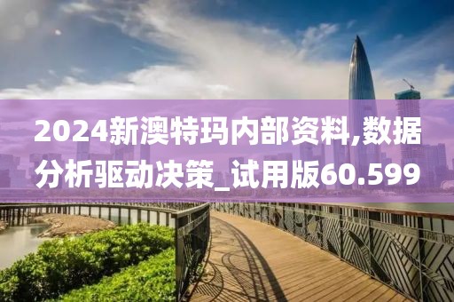 2024新澳特玛内部资料,数据分析驱动决策_试用版60.599