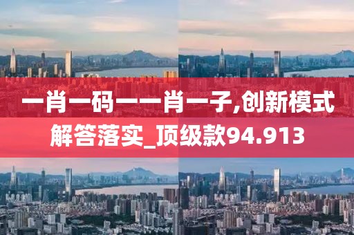 一肖一码一一肖一子,创新模式解答落实_顶级款94.913