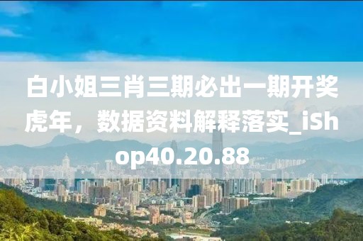 白小姐三肖三期必出一期开奖虎年，数据资料解释落实_iShop40.20.88