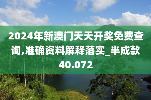 2024年新澳门天天开奖免费查询,准确资料解释落实_半成款40.072