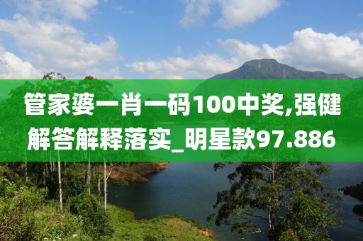 管家婆一肖一码100中奖,强健解答解释落实_明星款97.886