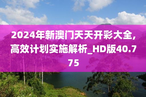 2024年新澳门天天开彩大全,高效计划实施解析_HD版40.775