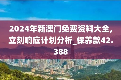 2024年新澳门免费资料大全,立刻响应计划分析_保养款42.388