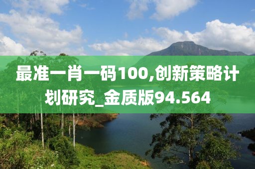 最准一肖一码100,创新策略计划研究_金质版94.564