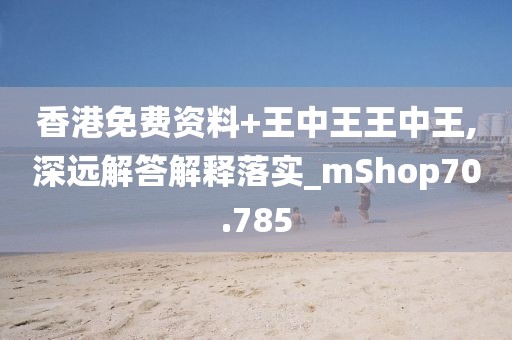 香港免费资料+王中王王中王,深远解答解释落实_mShop70.785
