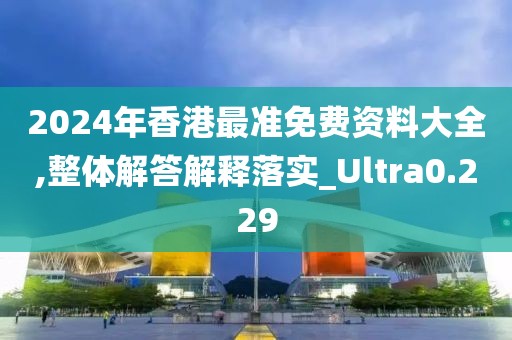 2024年香港最准免费资料大全,整体解答解释落实_Ultra0.229