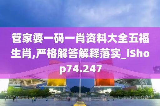 管家婆一码一肖资料大全五福生肖,严格解答解释落实_iShop74.247