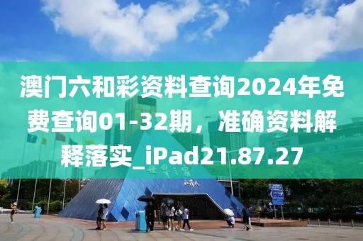 澳门六和彩资料查询2024年免费查询01-32期，准确资料解释落实_iPad21.87.27