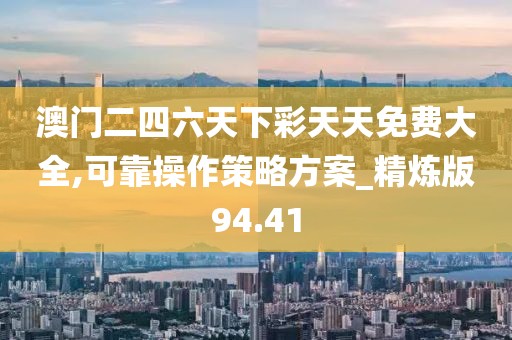 澳门二四六天下彩天天免费大全,可靠操作策略方案_精炼版94.41