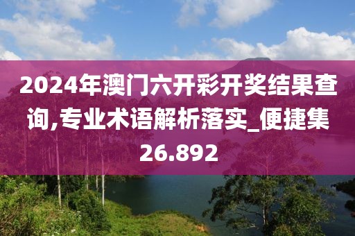 2024年澳门六开彩开奖结果查询,专业术语解析落实_便捷集26.892