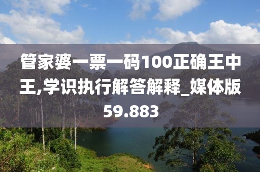 管家婆一票一码100正确王中王,学识执行解答解释_媒体版59.883
