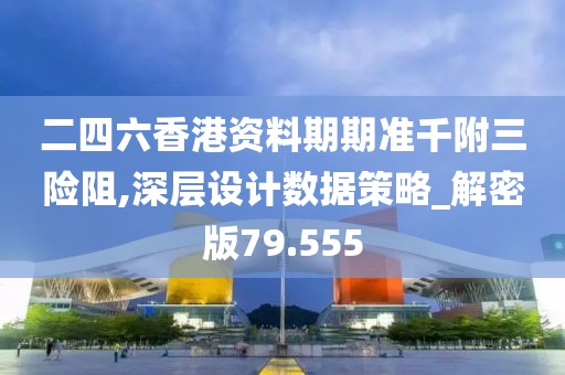 二四六香港资料期期准千附三险阻,深层设计数据策略_解密版79.555