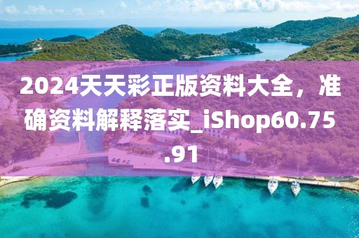 2024天天彩正版资料大全，准确资料解释落实_iShop60.75.91