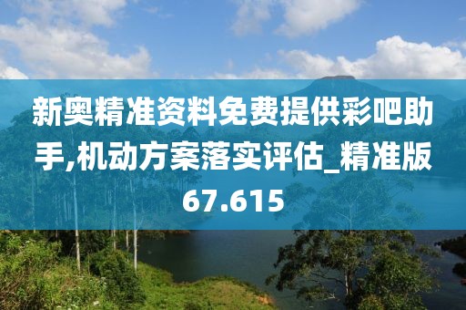 新奥精准资料免费提供彩吧助手,机动方案落实评估_精准版67.615