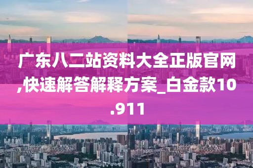 广东八二站资料大全正版官网,快速解答解释方案_白金款10.911